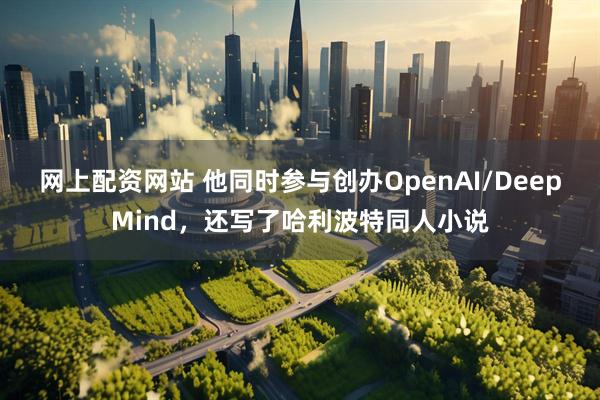 网上配资网站 他同时参与创办OpenAI/DeepMind，还写了哈利波特同人小说