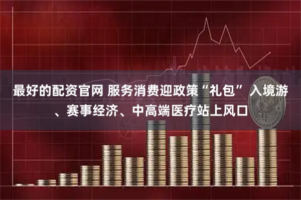 最好的配资官网 服务消费迎政策“礼包” 入境游、赛事经济、中高端医疗站上风口