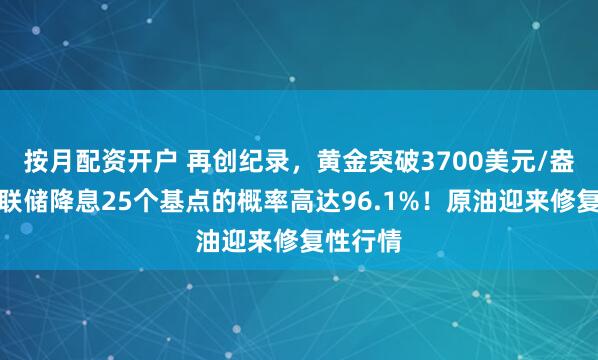 按月配资开户 再创纪录，黄金突破3700美元/盎司！美联储降息25个基点的概率高达96.1%！原油迎来修复性行情