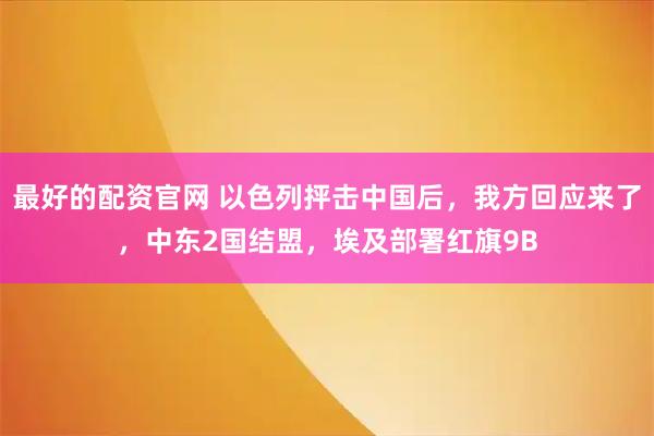 最好的配资官网 以色列抨击中国后，我方回应来了，中东2国结盟，埃及部署红旗9B