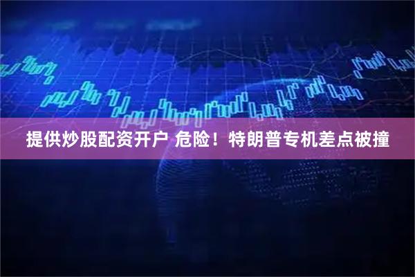 提供炒股配资开户 危险！特朗普专机差点被撞