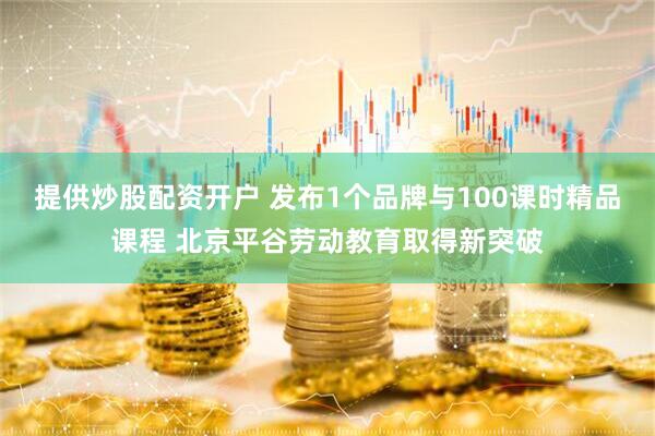 提供炒股配资开户 发布1个品牌与100课时精品课程 北京平谷劳动教育取得新突破