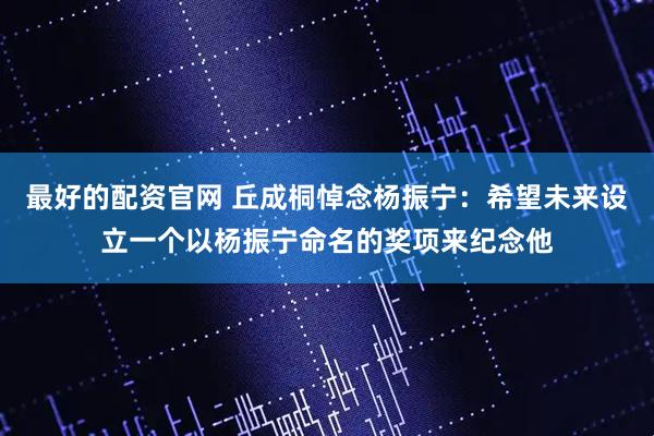 最好的配资官网 丘成桐悼念杨振宁：希望未来设立一个以杨振宁命名的奖项来纪念他