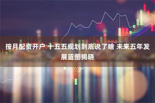 按月配资开户 十五五规划到底说了啥 未来五年发展蓝图揭晓
