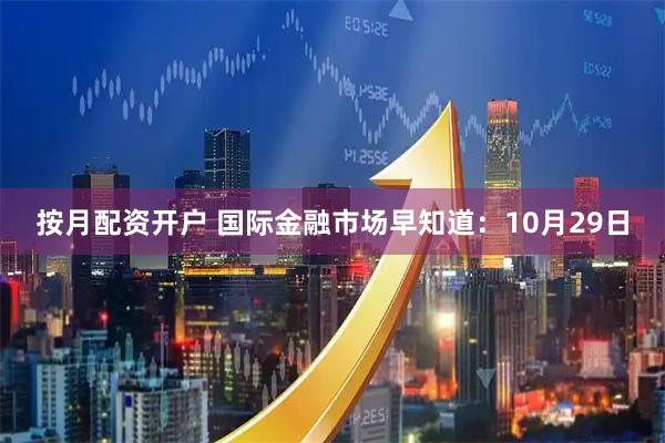 按月配资开户 国际金融市场早知道：10月29日