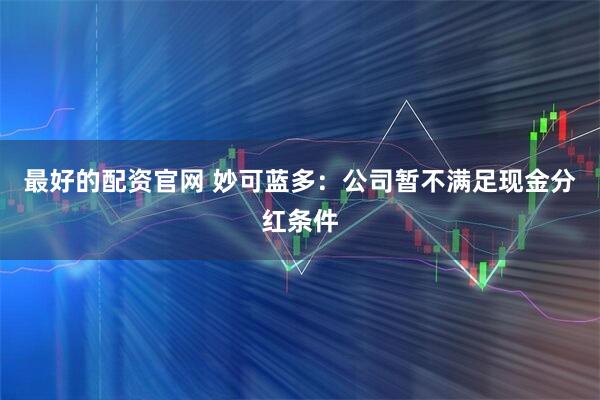 最好的配资官网 妙可蓝多：公司暂不满足现金分红条件