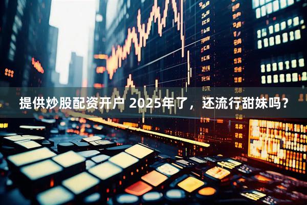 提供炒股配资开户 2025年了，还流行甜妹吗？