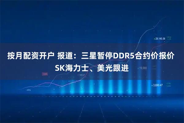 按月配资开户 报道：三星暂停DDR5合约价报价 SK海力士、美光跟进