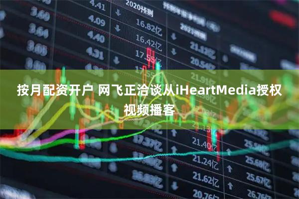按月配资开户 网飞正洽谈从iHeartMedia授权视频播客