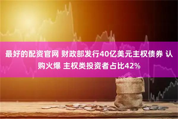 最好的配资官网 财政部发行40亿美元主权债券 认购火爆 主权类投资者占比42%
