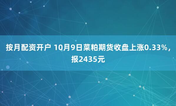 按月配资开户 10月9日菜粕期货收盘上涨0.33%，报2435元