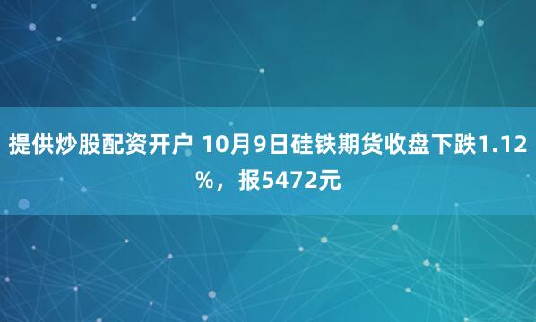 提供炒股配资开户 10月9日硅铁期货收盘下跌1.12%，报5472元