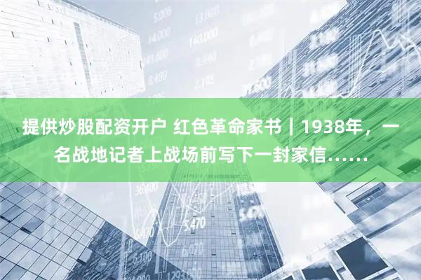 提供炒股配资开户 红色革命家书｜1938年，一名战地记者上战场前写下一封家信……
