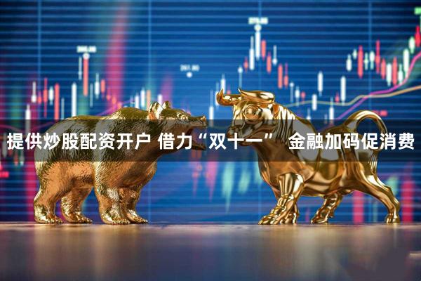 提供炒股配资开户 借力“双十一”  金融加码促消费