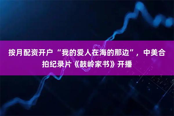 按月配资开户 “我的爱人在海的那边”，中美合拍纪录片《鼓岭家书》开播