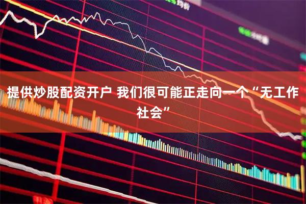 提供炒股配资开户 我们很可能正走向一个“无工作社会”