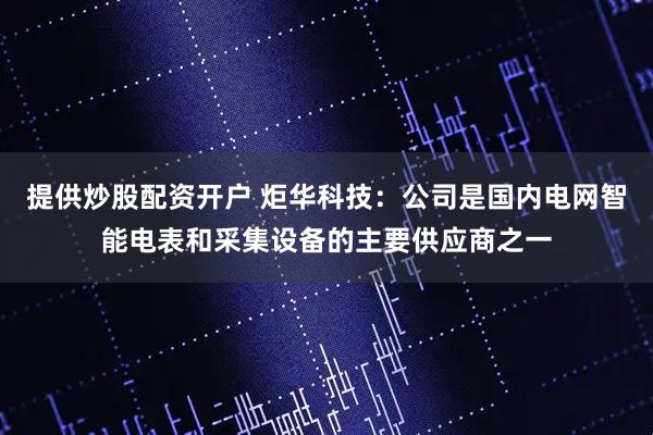 提供炒股配资开户 炬华科技：公司是国内电网智能电表和采集设备的主要供应商之一