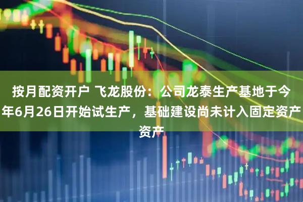 按月配资开户 飞龙股份：公司龙泰生产基地于今年6月26日开始试生产，基础建设尚未计入固定资产