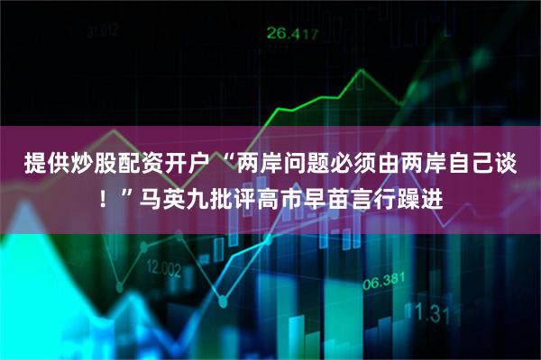 提供炒股配资开户 “两岸问题必须由两岸自己谈！”马英九批评高市早苗言行躁进