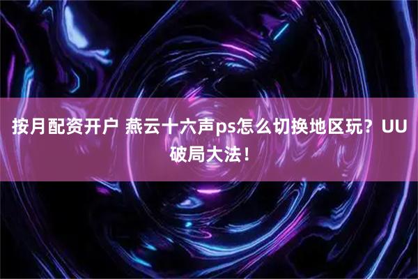 按月配资开户 燕云十六声ps怎么切换地区玩？UU破局大法！