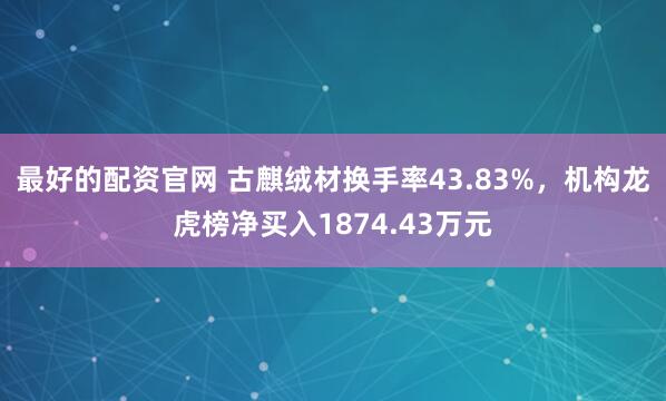 最好的配资官网 古麒绒材换手率43.83%，机构龙虎榜净买入1874.43万元