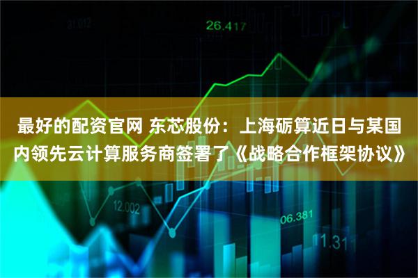 最好的配资官网 东芯股份：上海砺算近日与某国内领先云计算服务商签署了《战略合作框架协议》