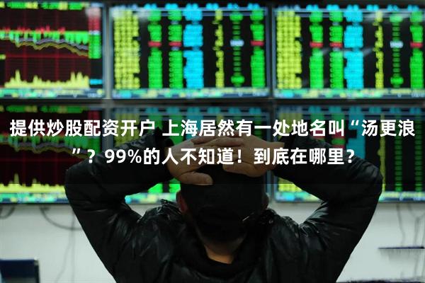 提供炒股配资开户 上海居然有一处地名叫“汤更浪”？99%的人不知道！到底在哪里？