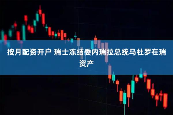按月配资开户 瑞士冻结委内瑞拉总统马杜罗在瑞资产