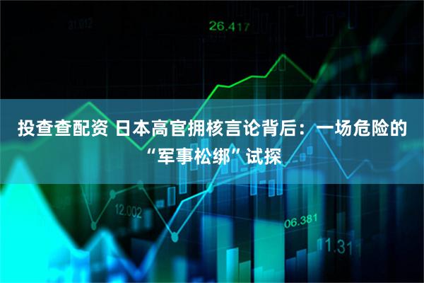 投查查配资 日本高官拥核言论背后：一场危险的“军事松绑”试探