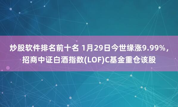 炒股软件排名前十名 1月29日今世缘涨9.99%，招商中证白酒指数(LOF)C基金重仓该股