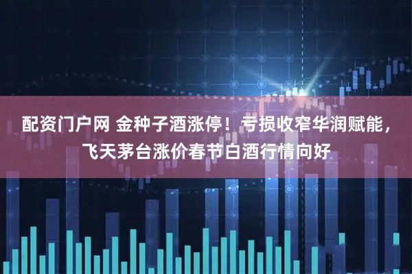 配资门户网 金种子酒涨停！亏损收窄华润赋能，飞天茅台涨价春节白酒行情向好