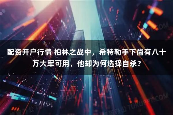 配资开户行情 柏林之战中，希特勒手下尚有八十万大军可用，他却为何选择自杀？