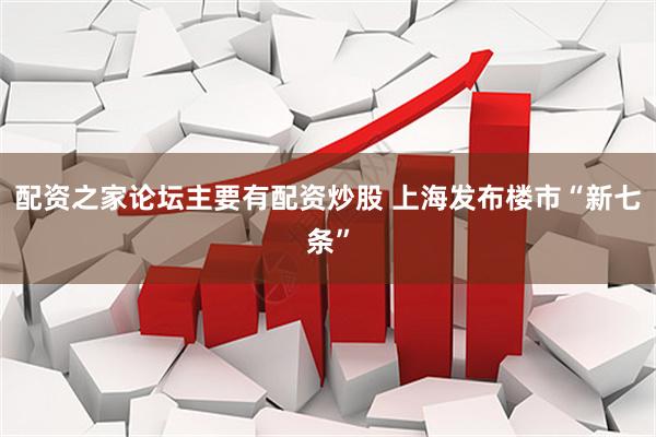 配资之家论坛主要有配资炒股 上海发布楼市“新七条”