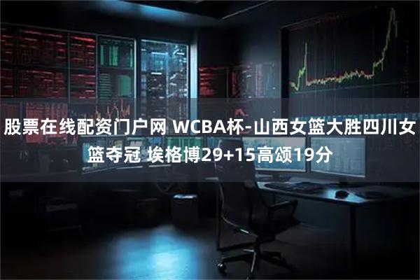 股票在线配资门户网 WCBA杯-山西女篮大胜四川女篮夺冠 埃格博29+15高颂19分