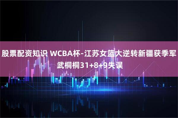 股票配资知识 WCBA杯-江苏女篮大逆转新疆获季军 武桐桐31+8+9失误