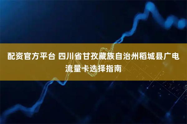 配资官方平台 四川省甘孜藏族自治州稻城县广电流量卡选择指南
