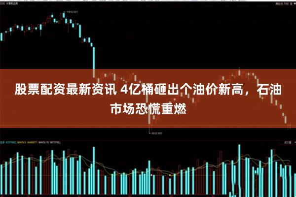股票配资最新资讯 4亿桶砸出个油价新高，石油市场恐慌重燃