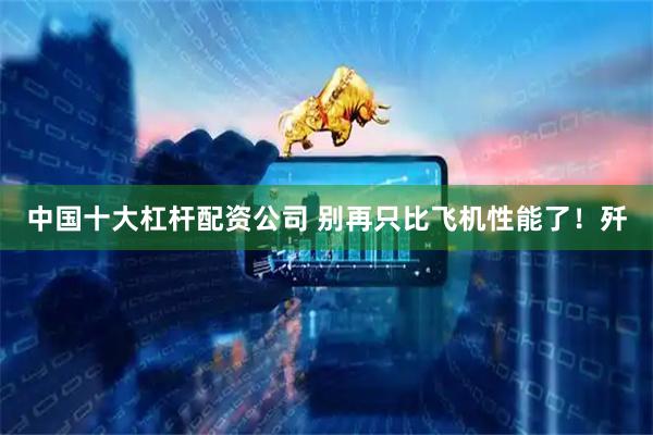 中国十大杠杆配资公司 别再只比飞机性能了！歼