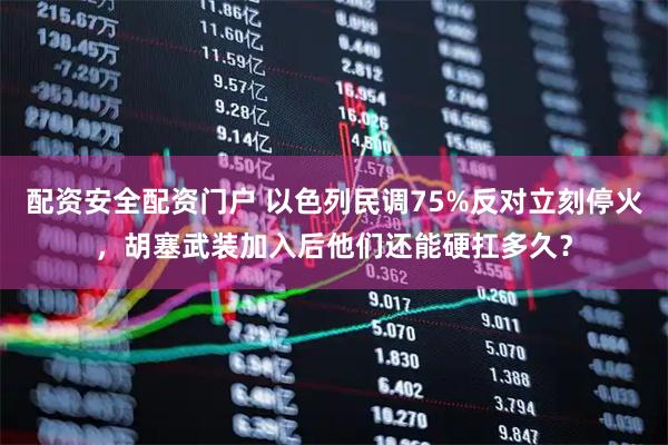 配资安全配资门户 以色列民调75%反对立刻停火，胡塞武装加入后他们还能硬扛多久？