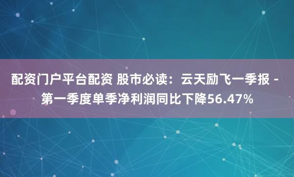 配资门户平台配资 股市必读：云天励飞一季报 - 第一季度单季净利润同比下降56.47%