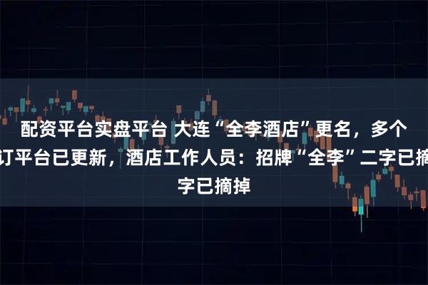配资平台实盘平台 大连“全李酒店”更名，多个预订平台已更新，酒店工作人员：招牌“全李”二字已摘掉