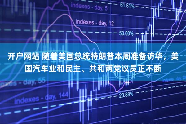 开户网站 随着美国总统特朗普本周准备访华，美国汽车业和民主、共和两党议员正不断