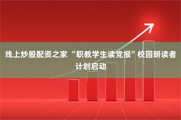 线上炒股配资之家 “职教学生读党报”校园朗读者计划启动