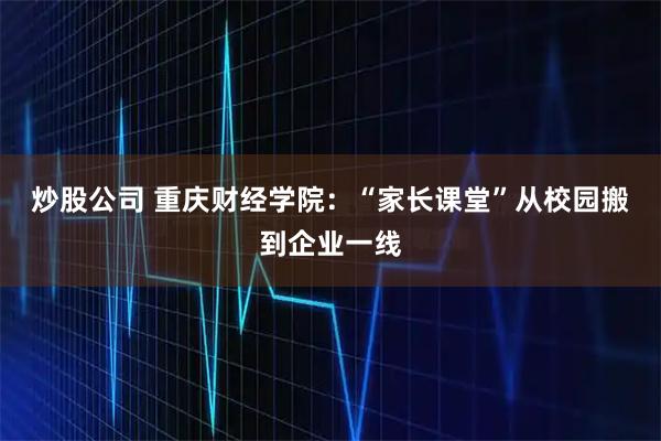 炒股公司 重庆财经学院：“家长课堂”从校园搬到企业一线