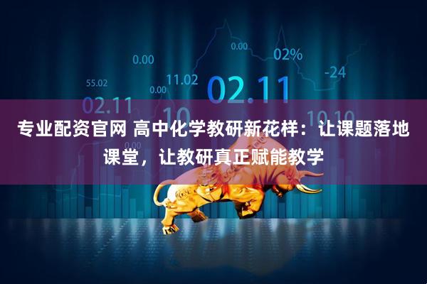 专业配资官网 高中化学教研新花样：让课题落地课堂，让教研真正赋能教学