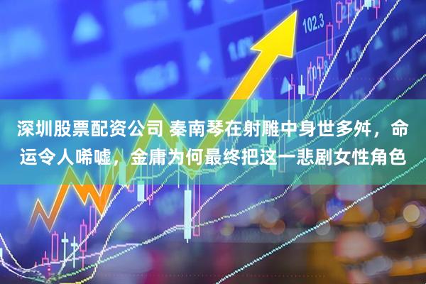 深圳股票配资公司 秦南琴在射雕中身世多舛，命运令人唏嘘，金庸为何最终把这一悲剧女性角色
