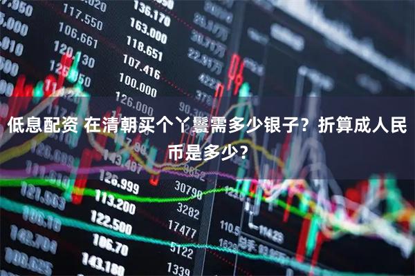 低息配资 在清朝买个丫鬟需多少银子？折算成人民币是多少？