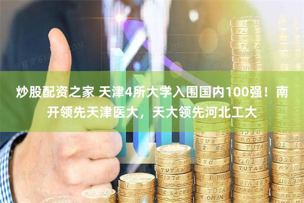 炒股配资之家 天津4所大学入围国内100强！南开领先天津医大，天大领先河北工大