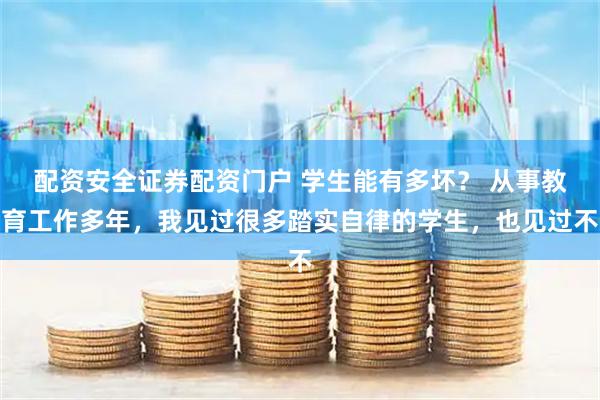 配资安全证券配资门户 学生能有多坏？ 从事教育工作多年，我见过很多踏实自律的学生，也见过不