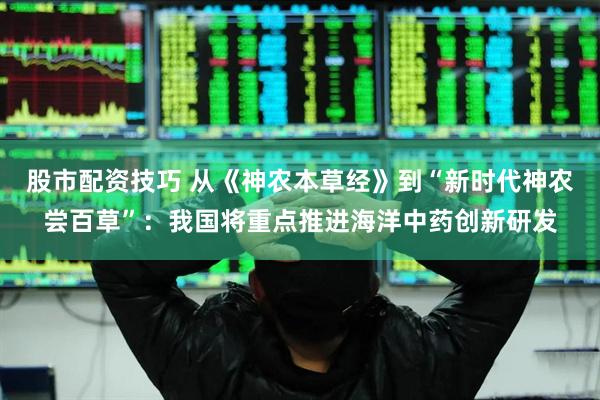 股市配资技巧 从《神农本草经》到“新时代神农尝百草”：我国将重点推进海洋中药创新研发